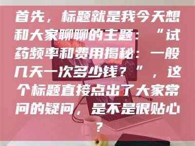 渑池首先，标题就是我今天想和大家聊聊的主题：“试药频率和费用揭秘：一般几天一次多少钱？”，这个标题直接点出了大家常问的疑问，是不是很贴心？