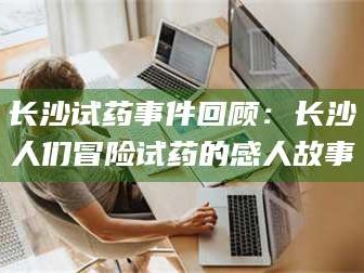 渑池长沙试药事件回顾：长沙人们冒险试药的感人故事