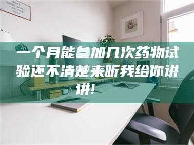 渑池一个月能参加几次药物试验还不清楚来听我给你讲讲!🌈