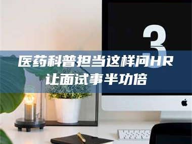 渑池医药科普担当这样问HR让面试事半功倍