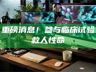 渑池重磅消息！参与临床试验救人性命