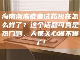 渑池海南渐冻症者试药现在怎么样了？这个话题可真是热门啊，大家关心得不得了！