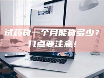 渑池试药贷一个月能贷多少？几点要注意！
