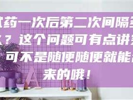 渑池试药一次后第二次间隔多久？这个问题可有点讲究，可不是随便随便就能乱来的哦！