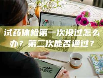 渑池试药体检第一次没过怎么办？第二次能否通过？