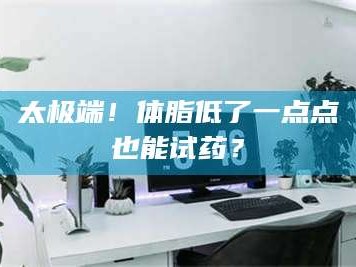 渑池太极端！体脂低了一点点也能试药？