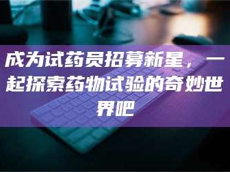 渑池成为试药员招募新星，一起探索药物试验的奇妙世界吧