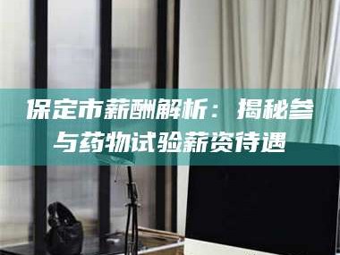 渑池保定市薪酬解析：揭秘参与药物试验薪资待遇