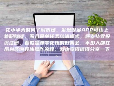 渑池花小半天时间了解市场，发现很多APP可线上兼职赚钱，而且是单任务结清模式，还支持零投资注册，看似是赚零花钱的好机会，不少人都在后台咨询具体操作流程，我也觉得值得分享一下~