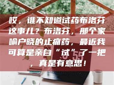 渑池哎，谁不知道试药布洛芬这事儿？布洛芬，那个家喻户晓的止痛药，最近我可算是亲自“试”了一把，真是有意思！