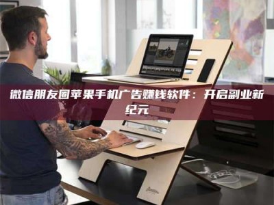 渑池微信朋友圈苹果手机广告赚钱软件：开启副业新纪元