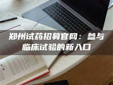 渑池郑州试药招募官网：参与临床试验的新入口