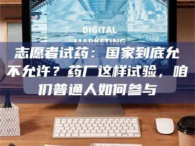 渑池志愿者试药：国家到底允不允许？药厂这样试验，咱们普通人如何参与