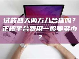 渑池试药四天两万八合理吗？正规平台费用一般要多少？
