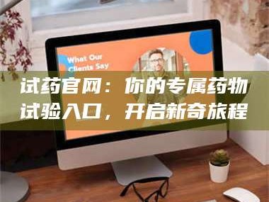 渑池试药官网：你的专属药物试验入口，开启新奇旅程