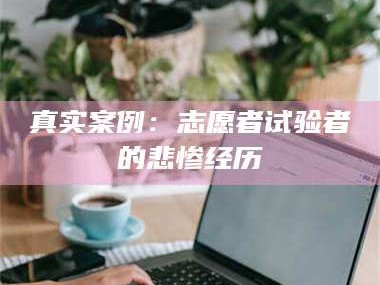 渑池真实案例：志愿者试验者的悲惨经历