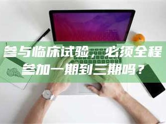 渑池参与临床试验，必须全程参加一期到三期吗？