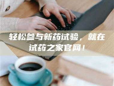 渑池轻松参与新药试验，就在试药之家官网！