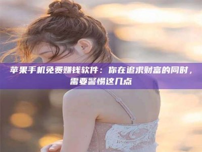渑池苹果手机免费赚钱软件：你在追求财富的同时，需要警惕这几点