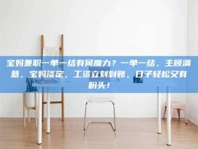 渑池宝妈兼职一单一结有何魔力？一单一结，主顾满意，宝妈淡定，工资立刻到账，日子轻松又有盼头！