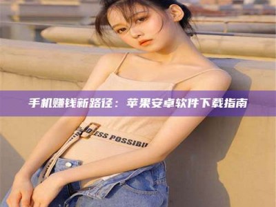 渑池手机赚钱新路径：苹果安卓软件下载指南