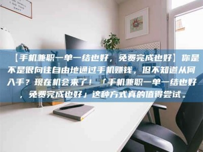 渑池【手机兼职一单一结也好，免费完成也好】你是不是很向往自由地通过手机赚钱，但不知道从何入手？现在机会来了！「手机兼职一单一结也好，免费完成也好」这种方式真的值得尝试。
