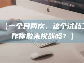 渑池【一个月两次，这个试药工作你敢来挑战吗？】