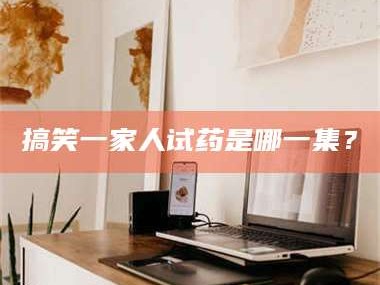 渑池搞笑一家人试药是哪一集？