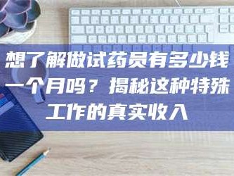 渑池想了解做试药员有多少钱一个月吗？揭秘这种特殊工作的真实收入