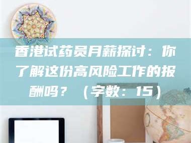 渑池香港试药员月薪探讨：你了解这份高风险工作的报酬吗？（字数：15）