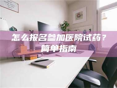 渑池怎么报名参加医院试药？简单指南