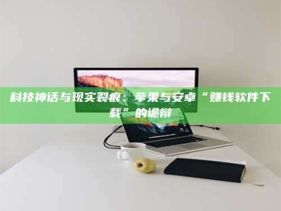 渑池科技神话与现实裂痕：苹果与安卓“赚钱软件下载”的诡辩