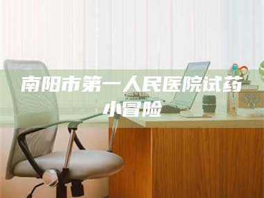 渑池南阳市第一人民医院试药小冒险