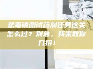 渑池怨毒镇测试药剂任务这关怎么过？别急，我来教你几招！