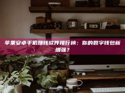 渑池苹果安卓手机赚钱软件排行榜：你的数字钱包新增强？