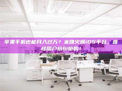 渑池苹果手机也能月入过万？米赚火爆iOS平台，难怪用户纷纷抢购！
