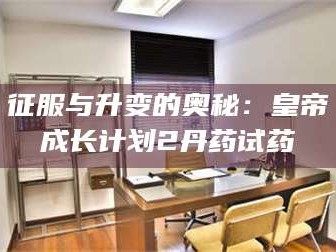 渑池征服与升变的奥秘：皇帝成长计划2丹药试药