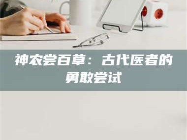渑池神农尝百草：古代医者的勇敢尝试