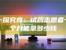 渑池一探究竟：试药志愿者一个月能拿多少钱