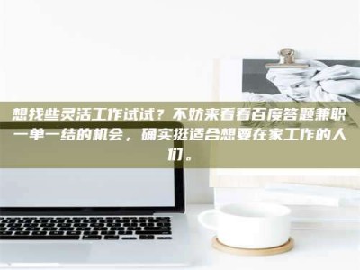 渑池想找些灵活工作试试？不妨来看看百度答题兼职一单一结的机会，确实挺适合想要在家工作的人们。