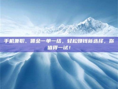 渑池手机兼职、佣金一单一结，轻松赚钱新选择，你值得一试！