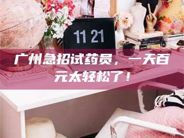 渑池广州急招试药员，一天百元太轻松了！