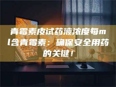 渑池青霉素皮试药液浓度每ml含青霉素：确保安全用药的关键！