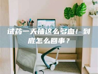 渑池试药一天抽这么多血！到底怎么回事？