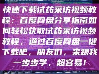 渑池快速下载试药采访视频教程：百度网盘分享指南如何轻松获取试药采访视频教程，通过百度网盘一键下载吧，朋友们，来跟我一步步学，超容易！