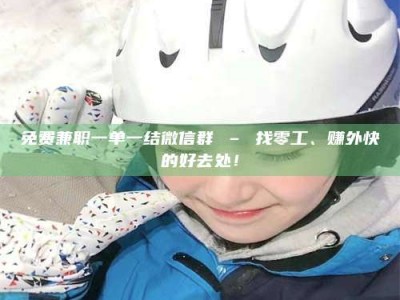 渑池免费兼职一单一结微信群 – 找零工、赚外快的好去处！