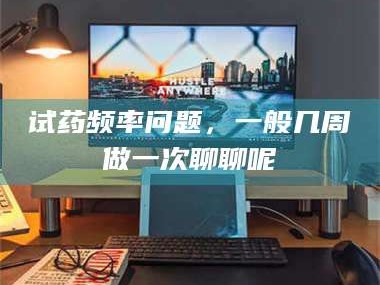 渑池试药频率问题，一般几周做一次聊聊呢