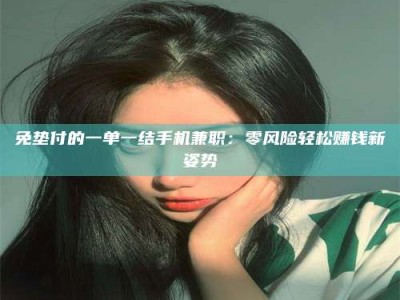 渑池免垫付的一单一结手机兼职：零风险轻松赚钱新姿势