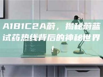 渑池A1B1C2A蔚，揭秘蔚蓝试药热线背后的神秘世界！