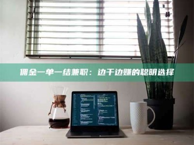 渑池佣金一单一结兼职：边干边赚的聪明选择